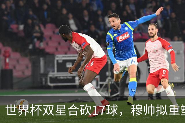 世界杯双星合砍17球，穆帅拟重塑皇马进攻体系