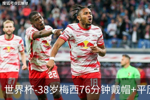 世界杯-38岁梅西76分钟戴帽+平历史纪录 阿根廷3-0阿尔及利亚