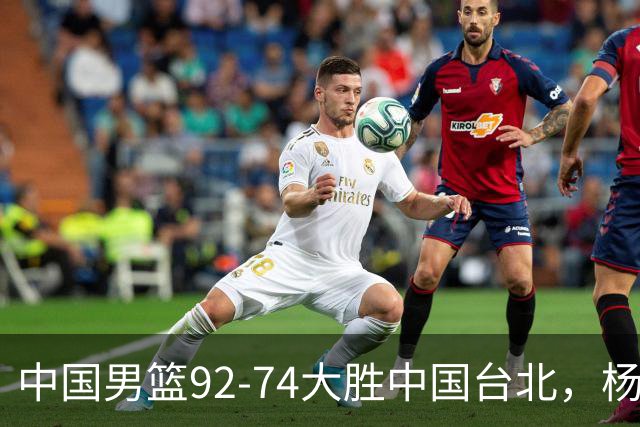 中国男篮92-74大胜中国台北，杨瀚森正负值-4，球员评分出炉：庞峥麟首秀9.7分，高诗岩2.4分垫底