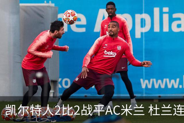 凯尔特人2比2战平AC米兰 杜兰连场破门后卡马达闪电双响扳平