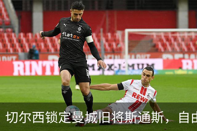 切尔西锁定曼城旧将斯通斯，自由身中卫成阿隆索补强首选