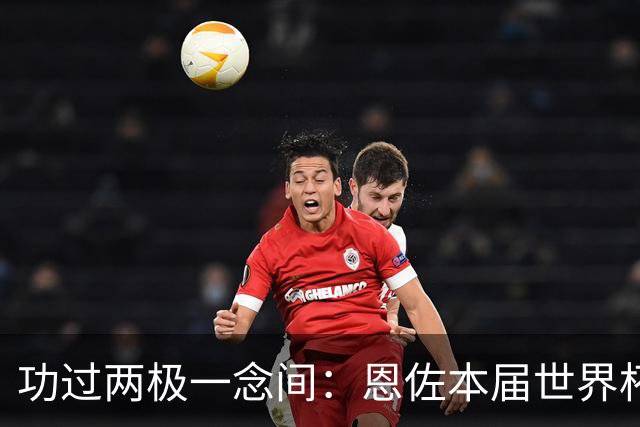 功过两极一念间：恩佐本届世界杯全回顾，决赛红牌断送卫冕希望