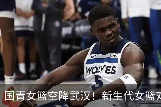 国青女篮空降武汉！新生代女篮对决来袭！