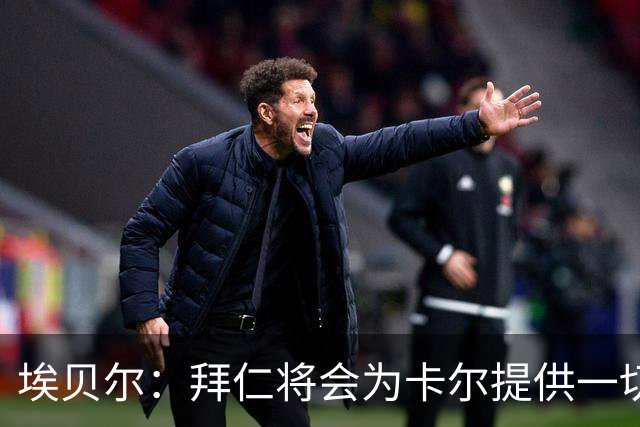 埃贝尔：拜仁将会为卡尔提供一切必要支持，还有很多大赛在等着他