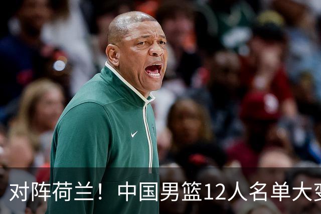 对阵荷兰！中国男篮12人名单大变化，五人被替换，胡金秋也不打
