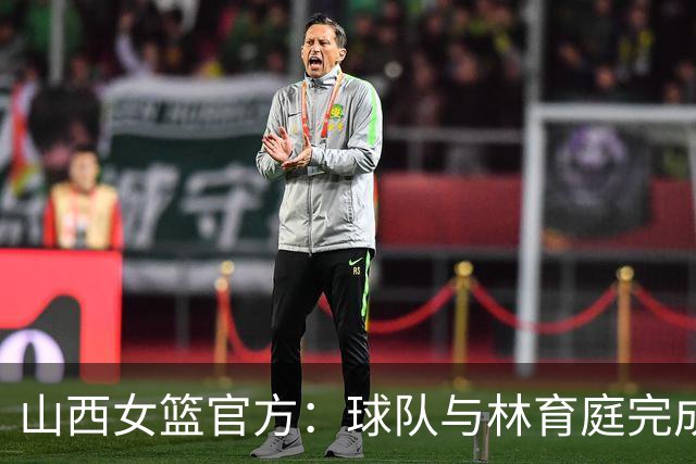 山西女篮官方：球队与林育庭完成续约 签下彭晓彤