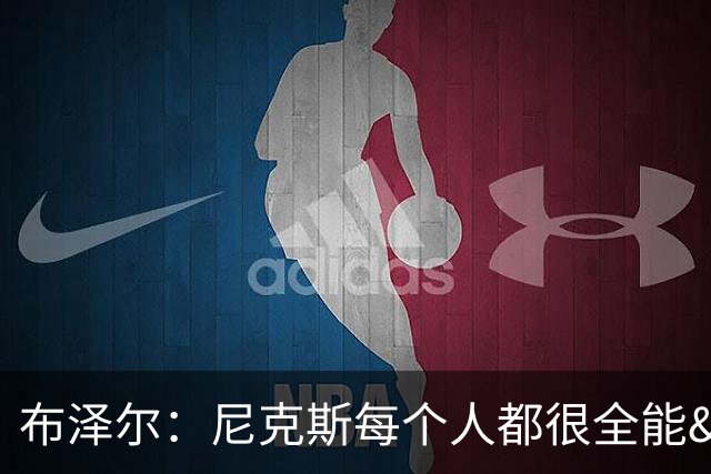 布泽尔：尼克斯每个人都很全能&位置感模糊 这也是我比赛风格