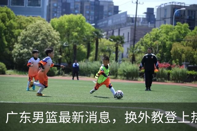 广东男篮最新消息，换外教登上热搜 胡明轩回应网暴 U21奖项大丰收