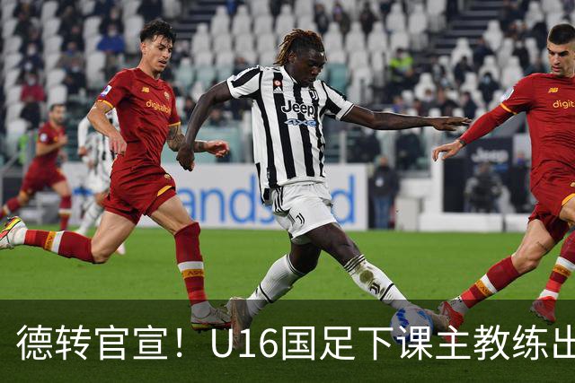 德转官宣！U16国足下课主教练出任深圳青年人新帅，值得期待