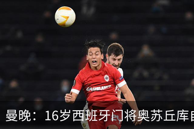 曼晚：16岁西班牙门将奥苏丘库自宣离开曼联，据悉将加盟毕巴