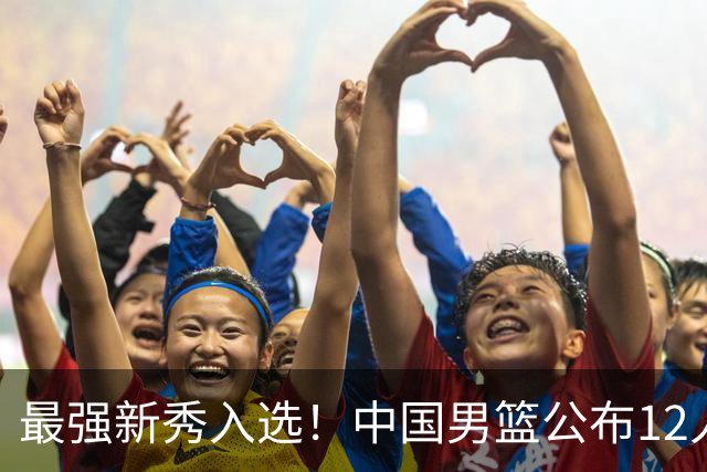 最强新秀入选！中国男篮公布12人名单，大战日本男篮