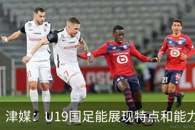 津媒：U19国足能展现特点和能力的队员凤毛麟角，需认真补课