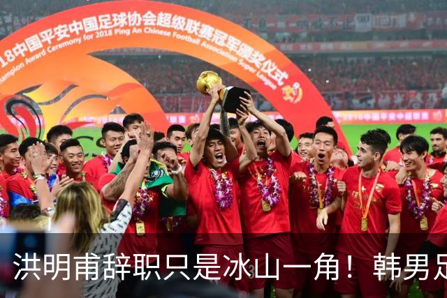 洪明甫辞职只是冰山一角！韩男足负责人低头致歉：我们要刮骨疗毒