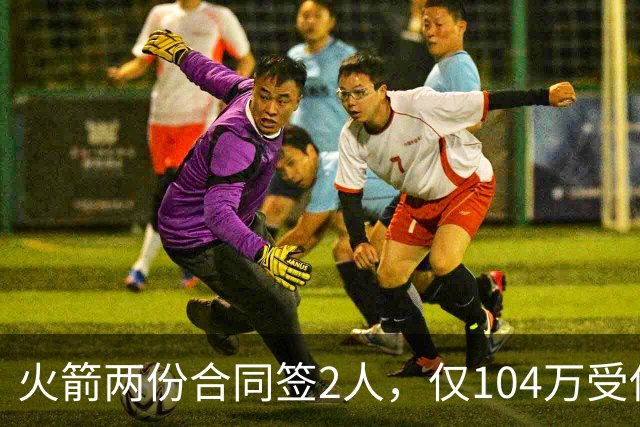 火箭两份合同签2人，仅104万受保障！斯通精打细算，引援能省则省