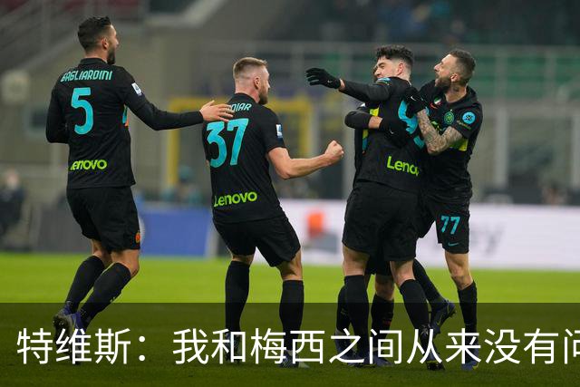 特维斯：我和梅西之间从来没有问题，他似乎总有写不完的新篇章