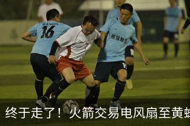 终于走了！火箭交易电风扇至黄蜂 还搭了3个次轮签