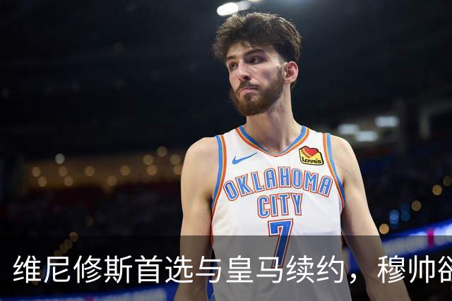 维尼修斯首选与皇马续约，穆帅欲打造前场梦幻三叉戟