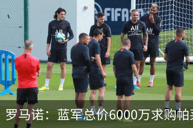 罗马诺：蓝军总价6000万求购帕莱斯特拉+薪水翻倍 但球员首选国米