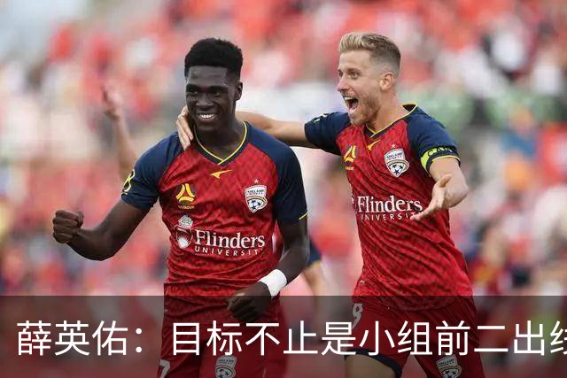 薛英佑：目标不止是小组前二出线，而是要击败小组赛的每个对手