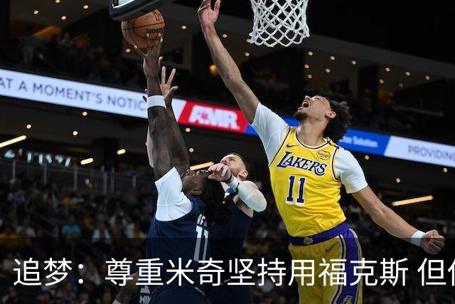 追梦：尊重米奇坚持用福克斯 但他需要根据实时情况做出调整！