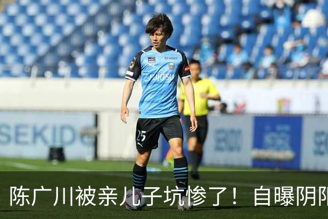 陈广川被亲儿子坑惨了！自曝阴阳合同引篮协追查，赵柏清恐难赴日