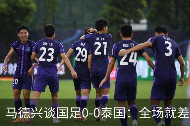 马德兴谈国足0-0泰国：全场就差一个进球，防防反比优势更值称道