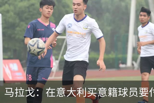 马拉戈：在意大利买意籍球员要付22%增值税，国外队免税这不正常