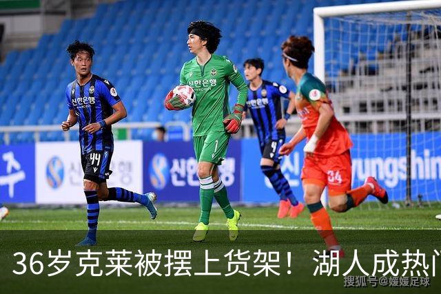 36岁克莱被摆上货架！湖人成热门下家，交易面临3大现实难题