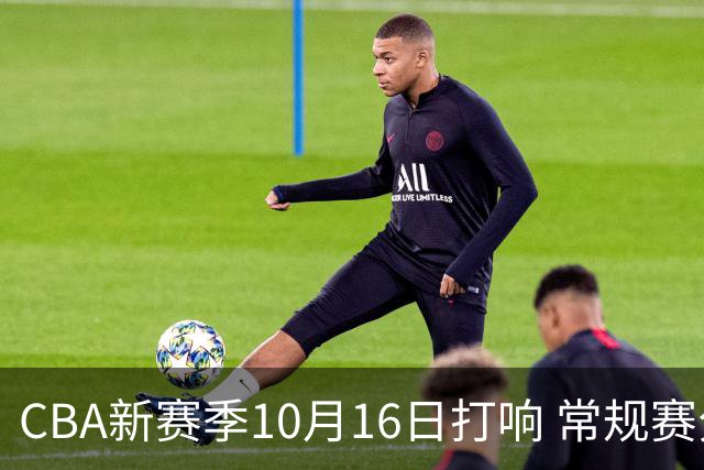 CBA新赛季10月16日打响 常规赛分三个阶段共46轮