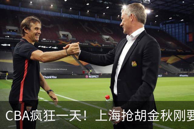 CBA疯狂一天！上海抢胡金秋刚要到手，山西截胡、白边药检爆雷