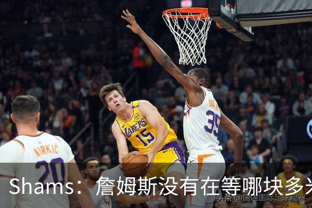 Shams：詹姆斯没有在等哪块多米诺骨牌倒下 也没在等浓眉交易发生