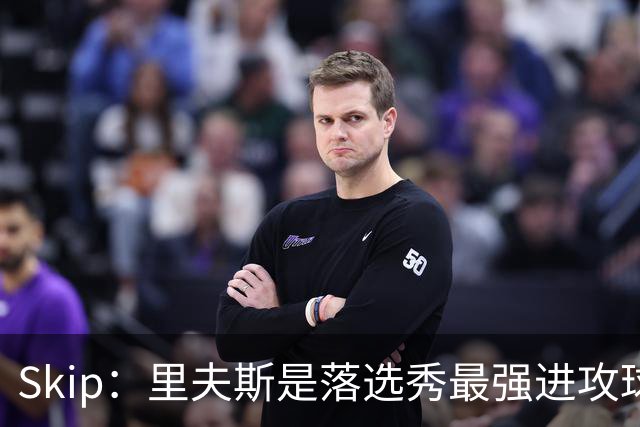 Skip：里夫斯是落选秀最强进攻球员 甚至让我想起马拉维奇