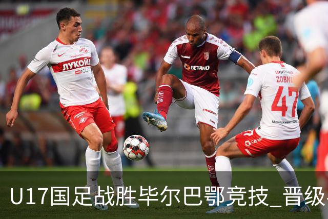 U17国足战胜毕尔巴鄂竞技 晋级半决赛展现中国足球新希望