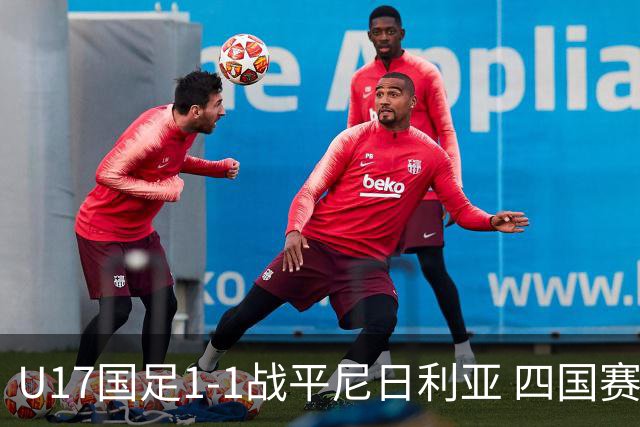 U17国足1-1战平尼日利亚 四国赛展现实力为世少赛做准备